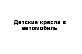 Детские кресла в автомобиль